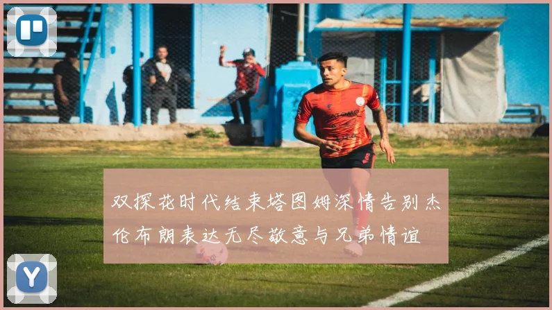 双探花时代结束塔图姆深情告别杰伦布朗表达无尽敬意与兄弟情谊