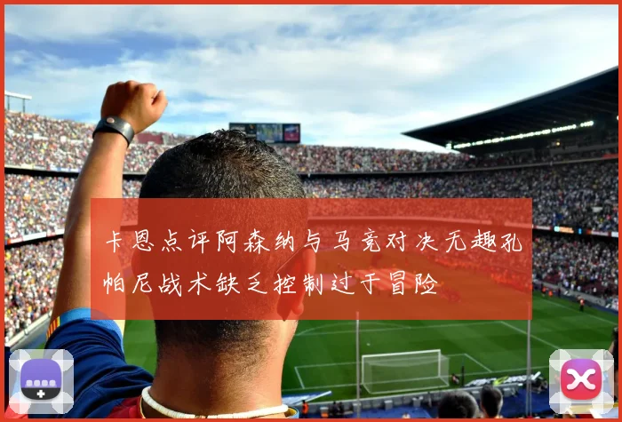 卡恩点评阿森纳与马竞对决无趣孔帕尼战术缺乏控制过于冒险