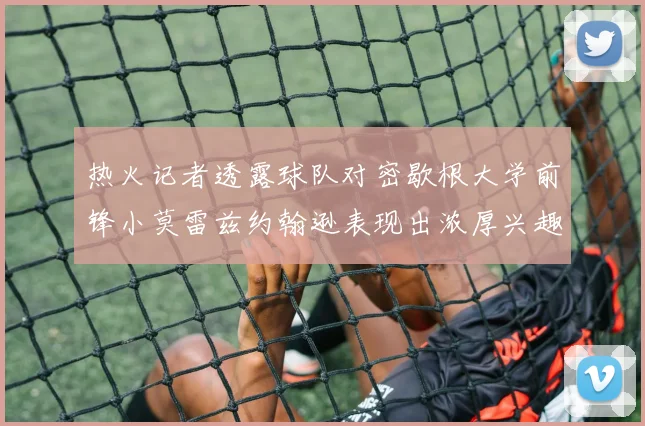 热火记者透露球队对密歇根大学前锋小莫雷兹约翰逊表现出浓厚兴趣