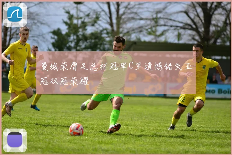 曼城荣膺足总杯冠军C罗遗憾错失亚冠双冠荣耀