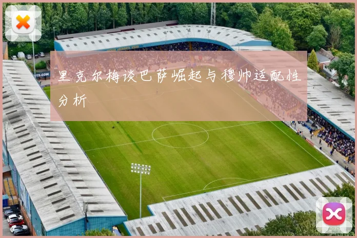 里克尔梅谈巴萨崛起与穆帅适配性分析