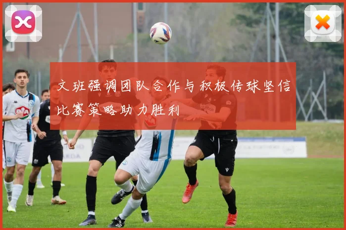 文班强调团队合作与积极传球坚信比赛策略助力胜利