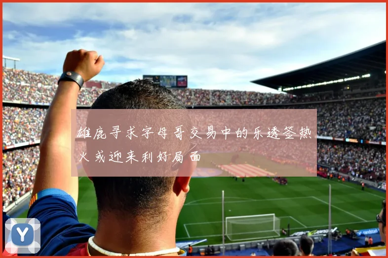 雄鹿寻求字母哥交易中的乐透签热火或迎来利好局面