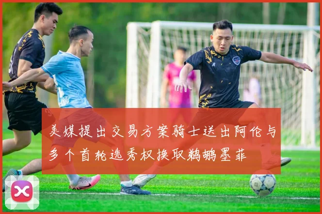 美媒提出交易方案骑士送出阿伦与多个首轮选秀权换取鹈鹕墨菲