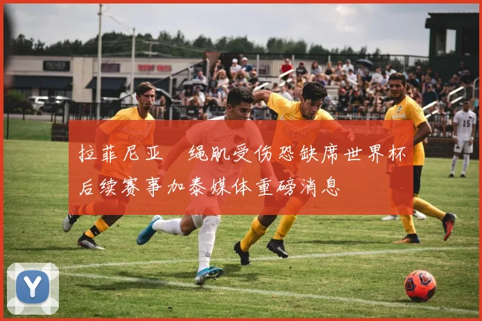 拉菲尼亚腘绳肌受伤恐缺席世界杯后续赛事加泰媒体重磅消息