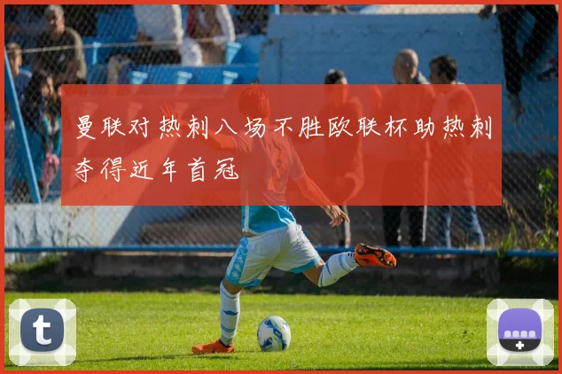 曼联对热刺八场不胜欧联杯助热刺夺得近年首冠