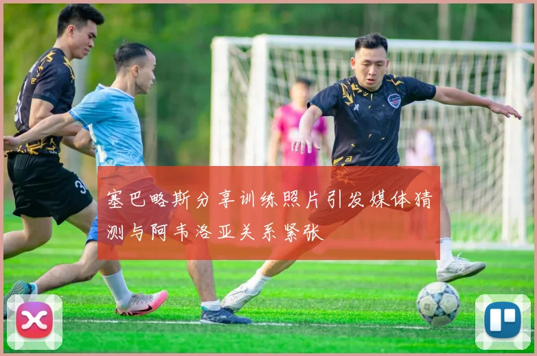 塞巴略斯分享训练照片引发媒体猜测与阿韦洛亚关系紧张