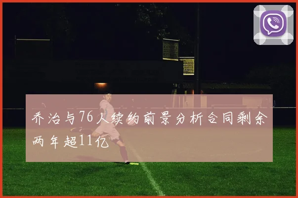 乔治与76人续约前景分析合同剩余两年超11亿