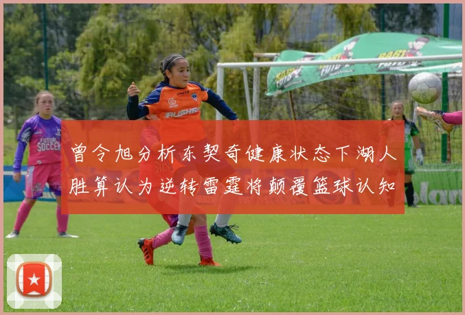 曾令旭分析东契奇健康状态下湖人胜算认为逆转雷霆将颠覆篮球认知