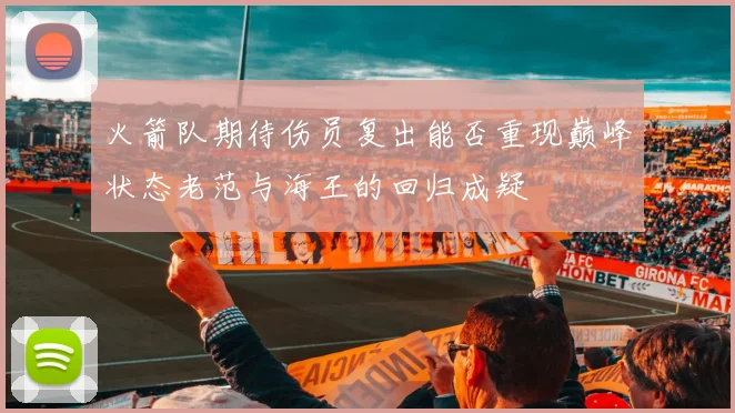 火箭队期待伤员复出能否重现巅峰状态老范与海王的回归成疑